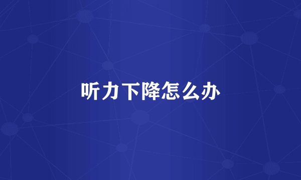 听力下降怎么办