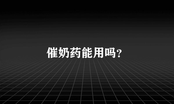 催奶药能用吗？