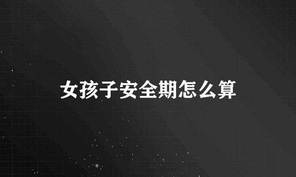 女孩子安全期怎么算