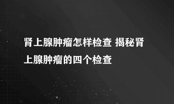 肾上腺肿瘤怎样检查 揭秘肾上腺肿瘤的四个检查
