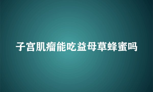 子宫肌瘤能吃益母草蜂蜜吗