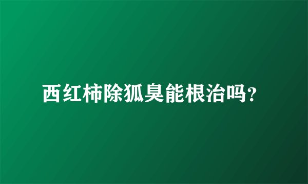 西红柿除狐臭能根治吗？