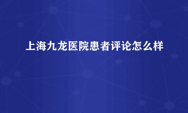 上海九龙医院患者评论怎么样