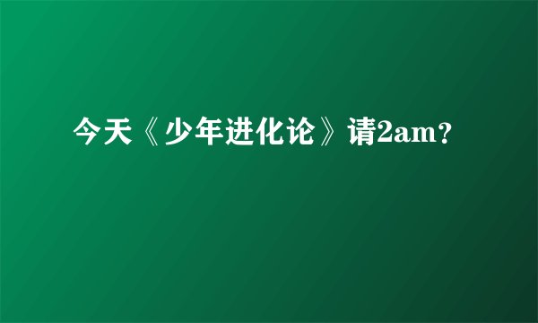 今天《少年进化论》请2am？