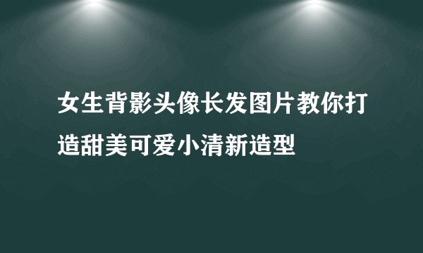 女生背影头像长发图片教你打造甜美可爱小清新造型