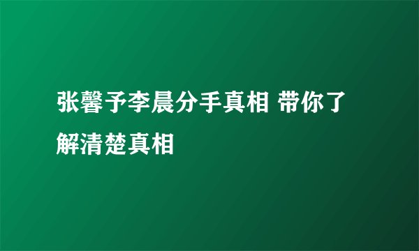 张馨予李晨分手真相 带你了解清楚真相