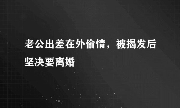老公出差在外偷情，被揭发后坚决要离婚