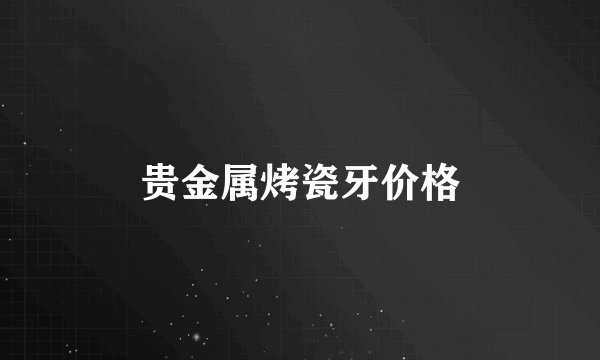 贵金属烤瓷牙价格