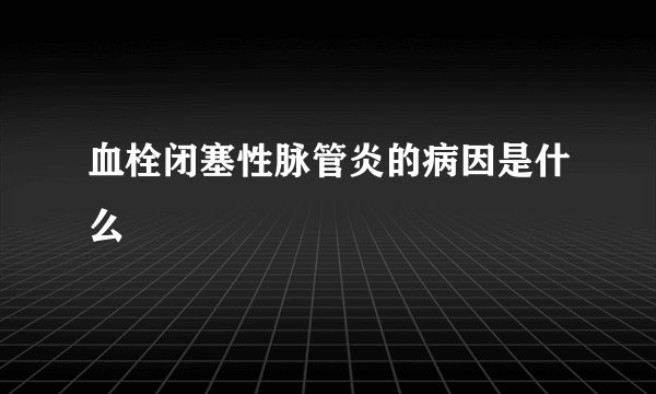血栓闭塞性脉管炎的病因是什么