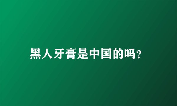 黑人牙膏是中国的吗?