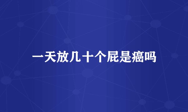 一天放几十个屁是癌吗