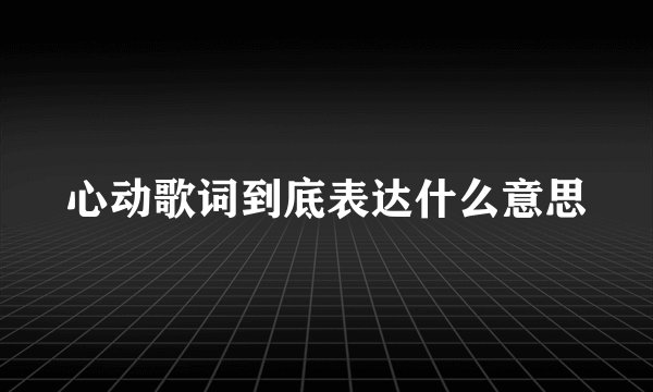 心动歌词到底表达什么意思
