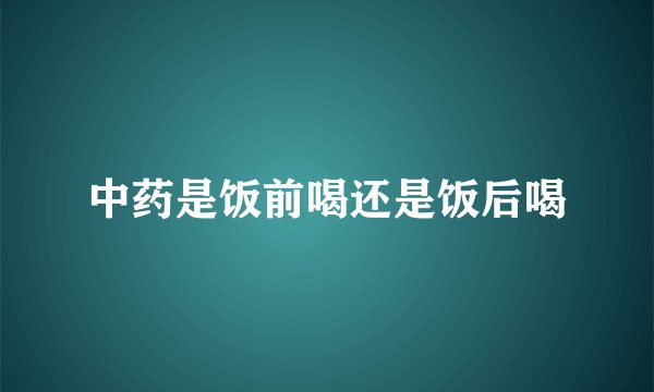 中药是饭前喝还是饭后喝