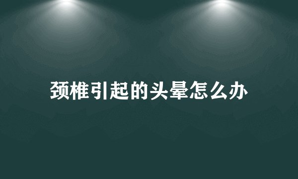 颈椎引起的头晕怎么办