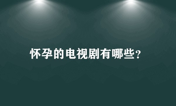 怀孕的电视剧有哪些？