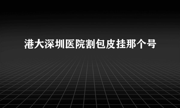 港大深圳医院割包皮挂那个号