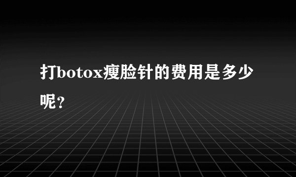 打botox瘦脸针的费用是多少呢?