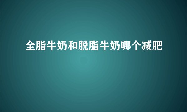 全脂牛奶和脱脂牛奶哪个减肥