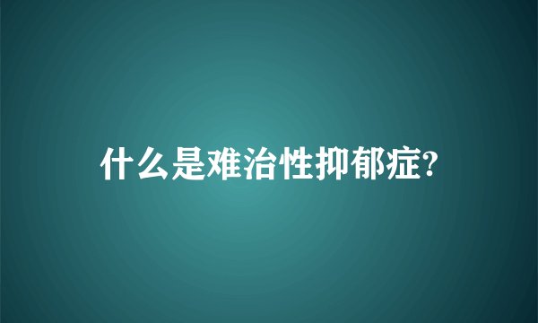 什么是难治性抑郁症?