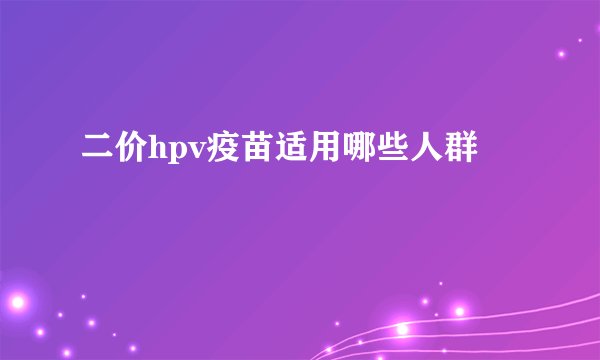 二价hpv疫苗适用哪些人群