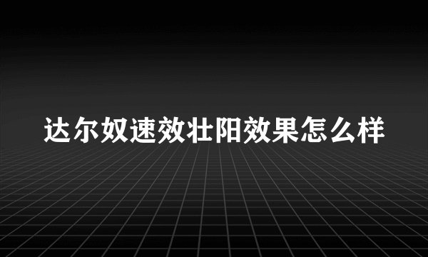达尔奴速效壮阳效果怎么样