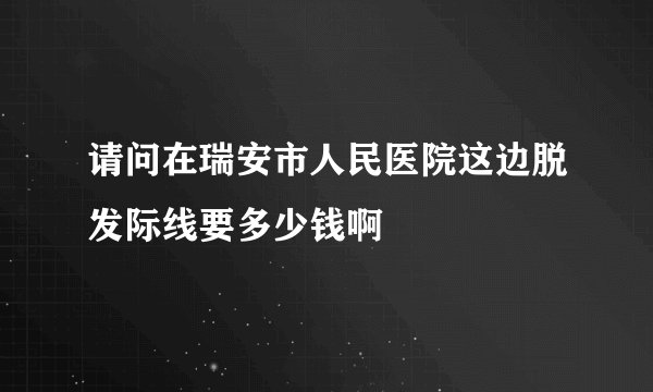 请问在瑞安市人民医院这边脱发际线要多少钱啊