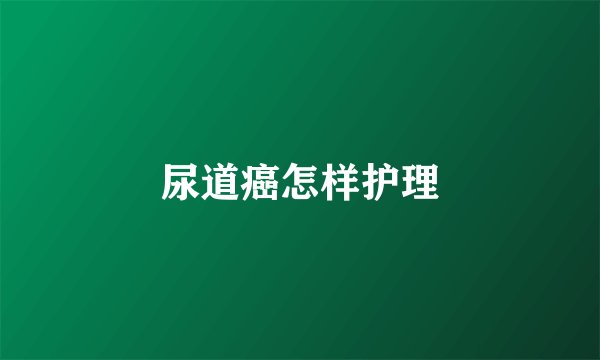 尿道癌怎样护理
