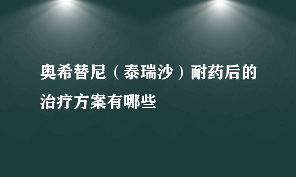 奥希替尼（泰瑞沙）耐药后的治疗方案有哪些