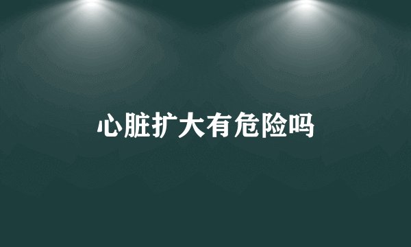 心脏扩大有危险吗