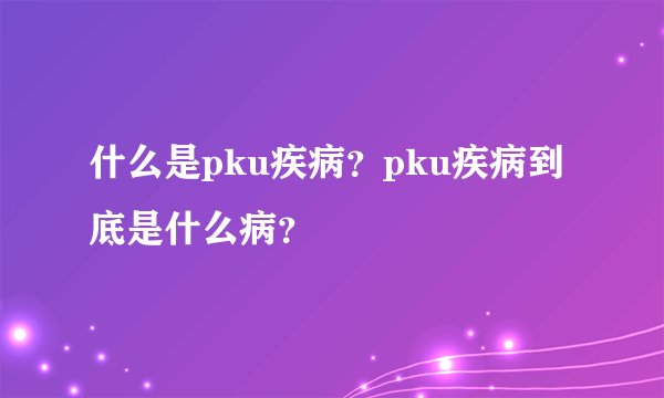 什么是pku疾病？pku疾病到底是什么病？