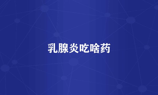乳腺炎吃啥药
