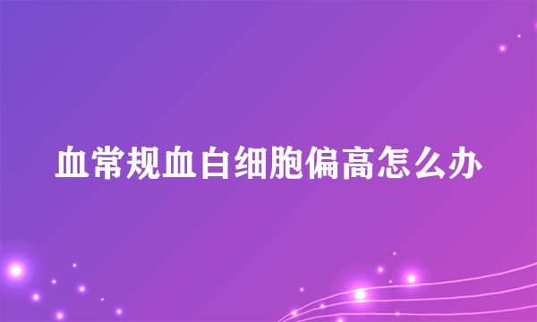 血常规血白细胞偏高怎么办