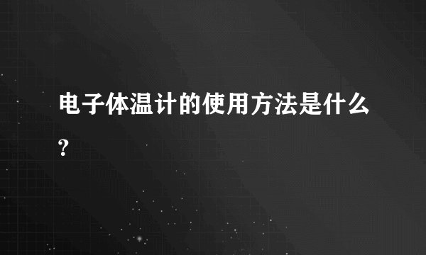 电子体温计的使用方法是什么？