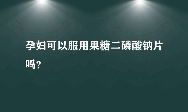孕妇可以服用果糖二磷酸钠片吗？