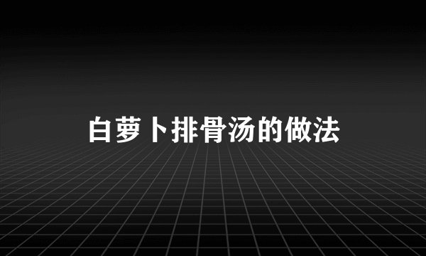 白萝卜排骨汤的做法