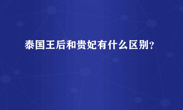 泰国王后和贵妃有什么区别？