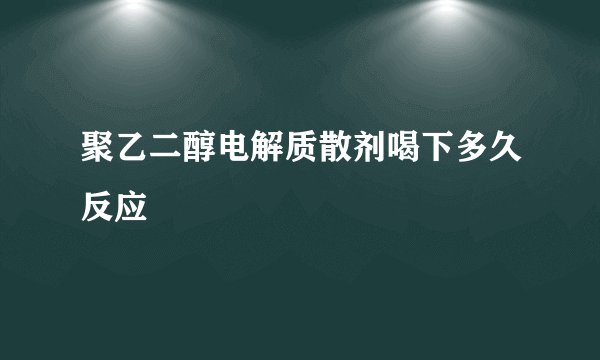 聚乙二醇电解质散剂喝下多久反应