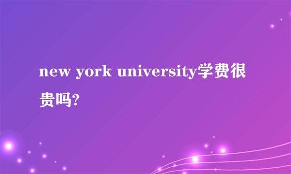 new york university学费很贵吗?