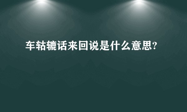 车轱辘话来回说是什么意思?