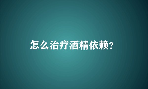 怎么治疗酒精依赖？