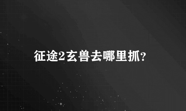 征途2玄兽去哪里抓？