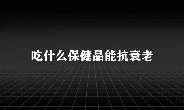 吃什么保健品能抗衰老