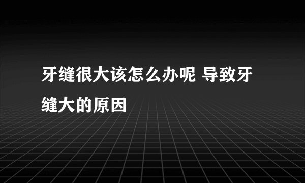 牙缝很大该怎么办呢 导致牙缝大的原因