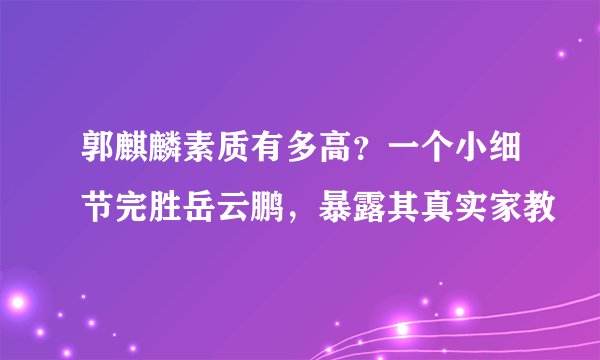 郭麒麟素质有多高?一个小细节完胜岳云鹏,暴露其真实家教