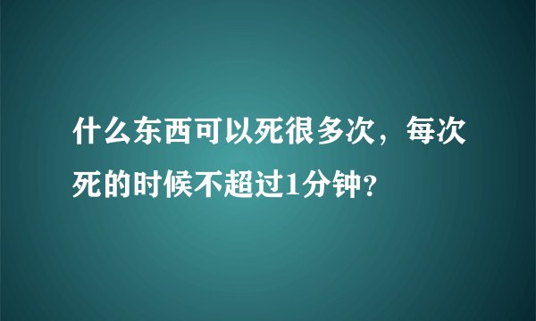 什么东西可以死很多次，每次死的时候不超过1分钟？