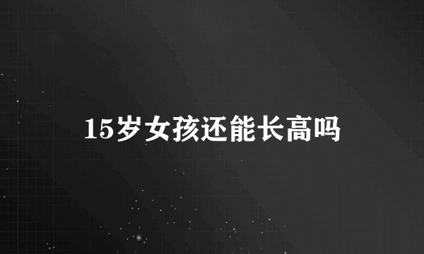 15岁女孩还能长高吗