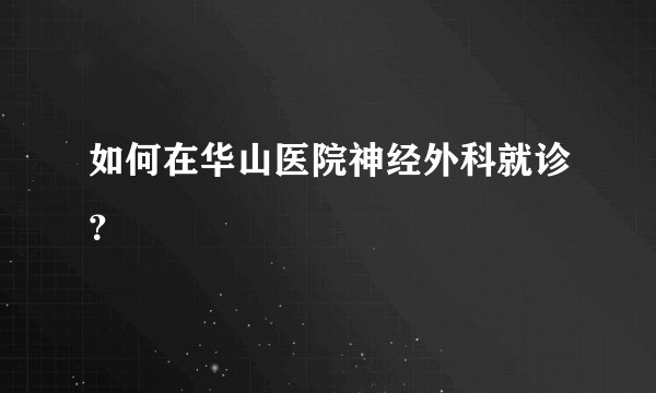 如何在华山医院神经外科就诊？