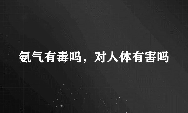 氨气有毒吗,对人体有害吗