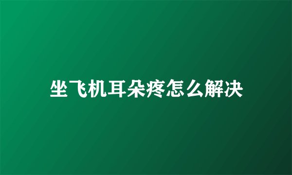 坐飞机耳朵疼怎么解决