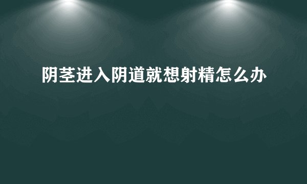 阴茎进入阴道就想射精怎么办
